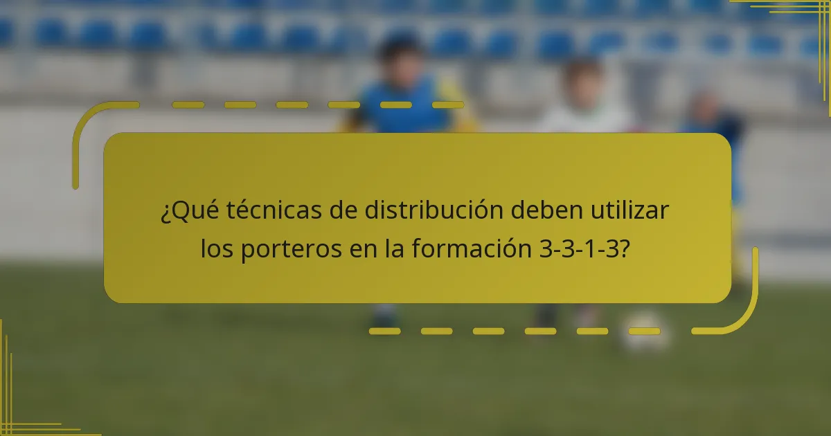 ¿Qué técnicas de distribución deben utilizar los porteros en la formación 3-3-1-3?